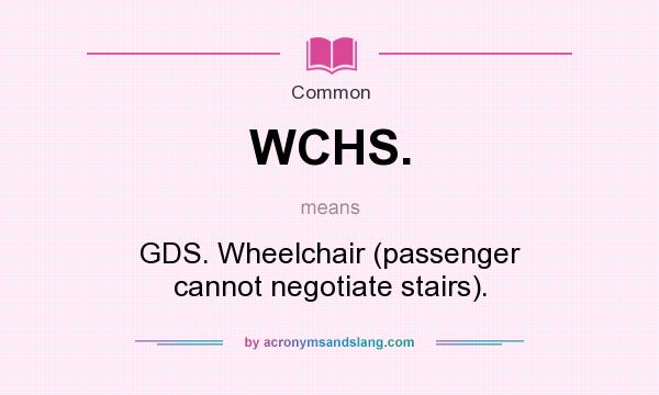 What does WCHS. mean? It stands for GDS. Wheelchair (passenger cannot negotiate stairs).