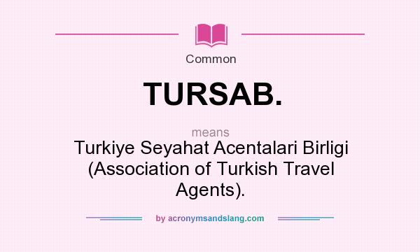 What does TURSAB. mean? It stands for Turkiye Seyahat Acentalari Birligi (Association of Turkish Travel Agents).
