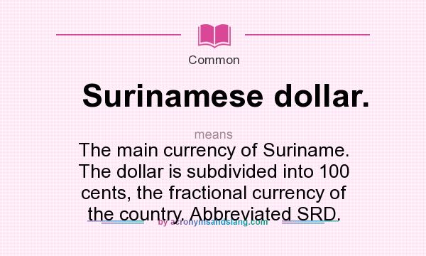 What does Surinamese dollar. mean? It stands for The main currency of Suriname. The dollar is subdivided into 100 cents, the fractional currency of the country. Abbreviated SRD.