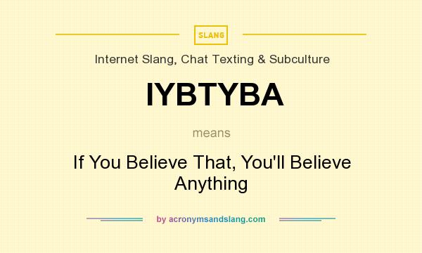 What does IYBTYBA mean? It stands for If You Believe That, You`ll Believe Anything