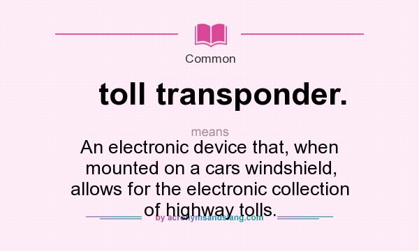 What does toll transponder. mean? It stands for An electronic device that, when mounted on a cars windshield, allows for the electronic collection of highway tolls.