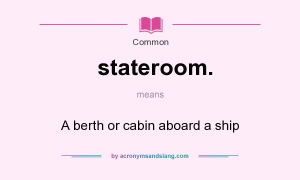 What does stateroom. mean? It stands for A berth or cabin aboard a ship