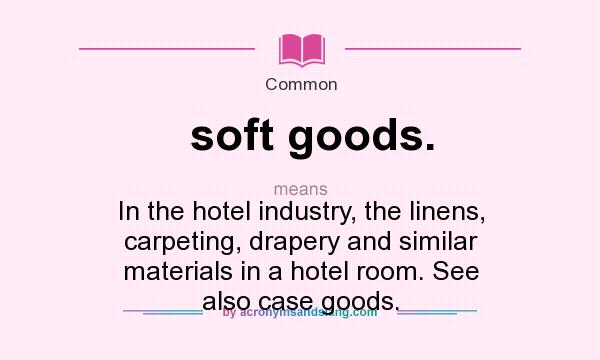 What does soft goods. mean? It stands for In the hotel industry, the linens, carpeting, drapery and similar materials in a hotel room. See also case goods.