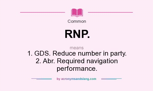 What does RNP. mean? It stands for 1. GDS. Reduce number in party. 2. Abr. Required navigation performance.