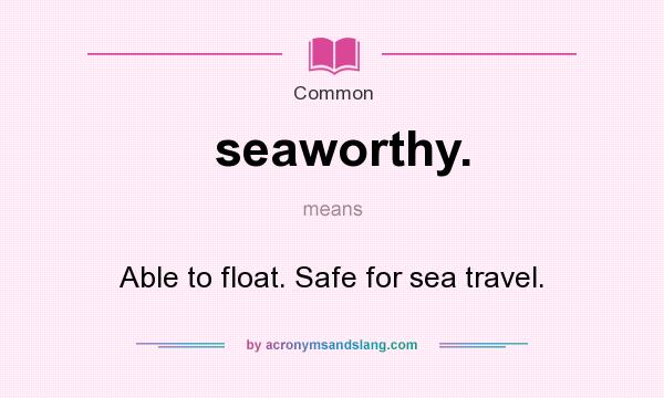 What does seaworthy. mean? It stands for Able to float. Safe for sea travel.