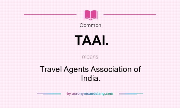 What does TAAI. mean? It stands for Travel Agents Association of India.