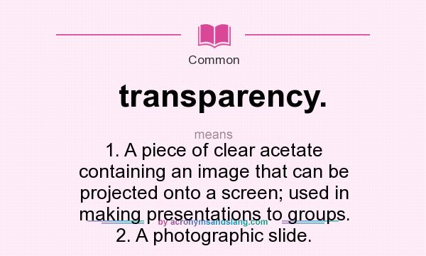 What does transparency. mean? It stands for 1. A piece of clear acetate containing an image that can be projected onto a screen; used in making presentations to groups. 2. A photographic slide.