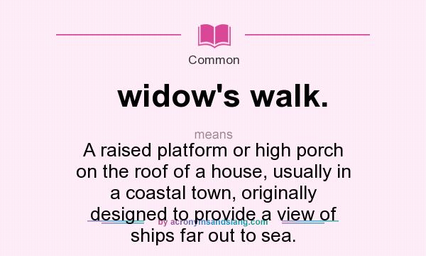 What does widow`s walk. mean? It stands for A raised platform or high porch on the roof of a house, usually in a coastal town, originally designed to provide a view of ships far out to sea.