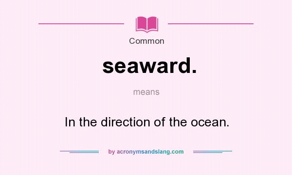 What does seaward. mean? It stands for In the direction of the ocean.