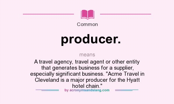 What does producer. mean? It stands for A travel agency, travel agent or other entity that generates business for a supplier, especially significant business. Acme Travel in Cleveland is a major producer for the Hyatt hotel chain.