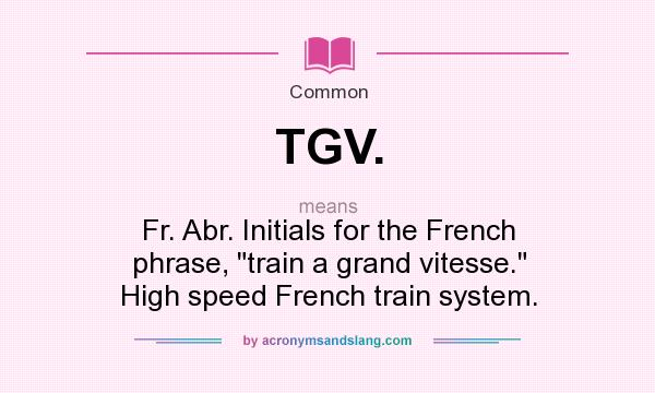What does TGV. mean? It stands for Fr. Abr. Initials for the French phrase, train a grand vitesse. High speed French train system.