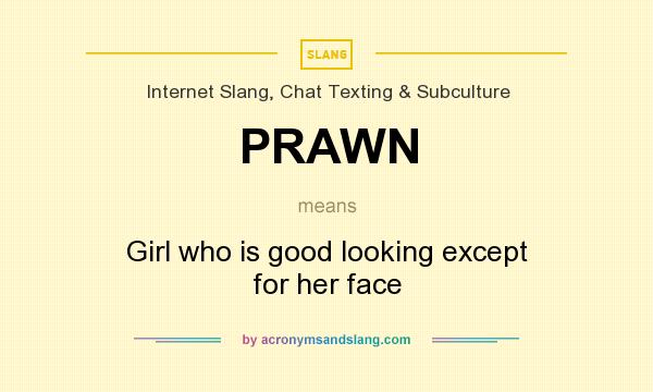 What does PRAWN mean? It stands for Girl who is good looking except for her face