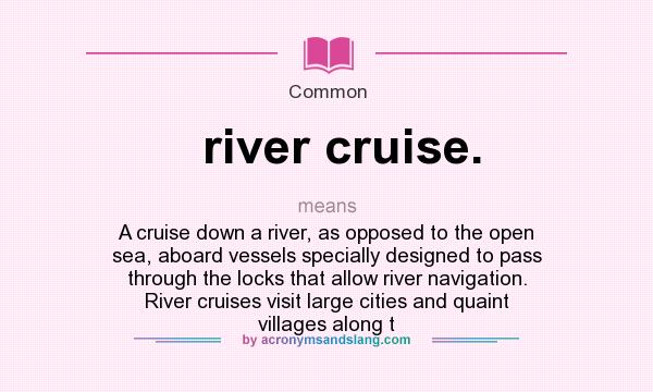 What does river cruise. mean? It stands for A cruise down a river, as opposed to the open sea, aboard vessels specially designed to pass through the locks that allow river navigation. River cruises visit large cities and quaint villages along t