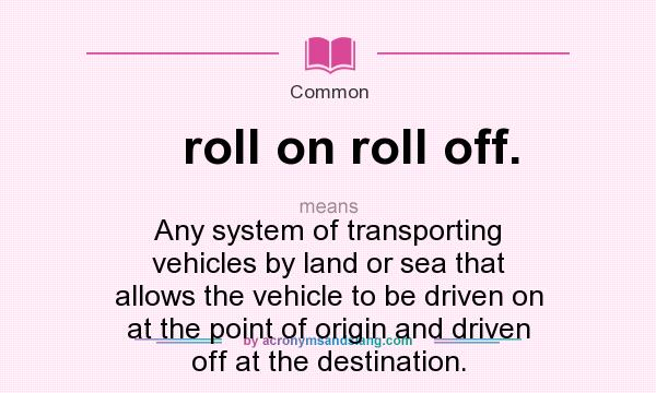 What does roll on roll off. mean? It stands for Any system of transporting vehicles by land or sea that allows the vehicle to be driven on at the point of origin and driven off at the destination.