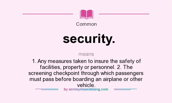 What does security. mean? It stands for 1. Any measures taken to insure the safety of facilities, property or personnel. 2. The screening checkpoint through which passengers must pass before boarding an airplane or other vehicle.