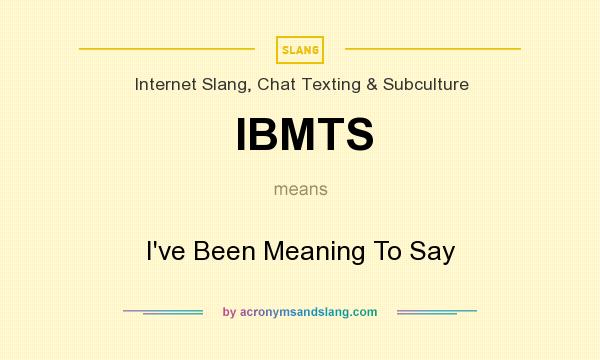 What does IBMTS mean? It stands for I`ve Been Meaning To Say