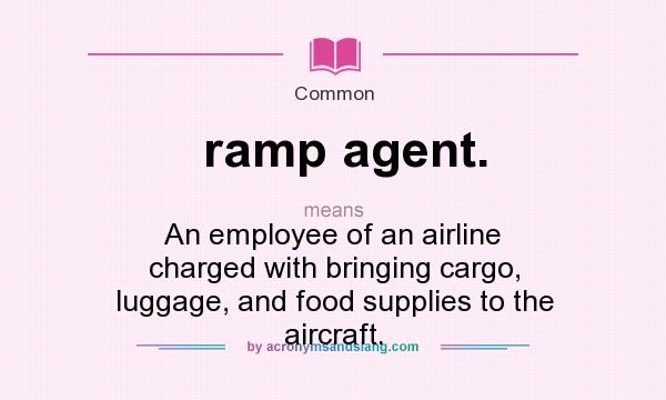 What does ramp agent. mean? It stands for An employee of an airline charged with bringing cargo, luggage, and food supplies to the aircraft.