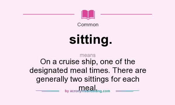 What does sitting. mean? It stands for On a cruise ship, one of the designated meal times. There are generally two sittings for each meal.