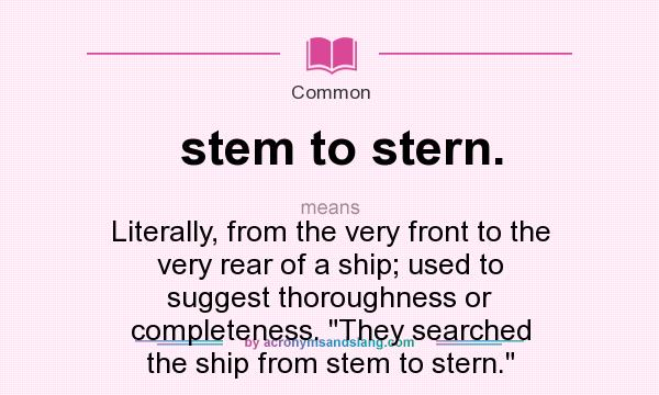 What does stem to stern. mean? It stands for Literally, from the very front to the very rear of a ship; used to suggest thoroughness or completeness. They searched the ship from stem to stern.