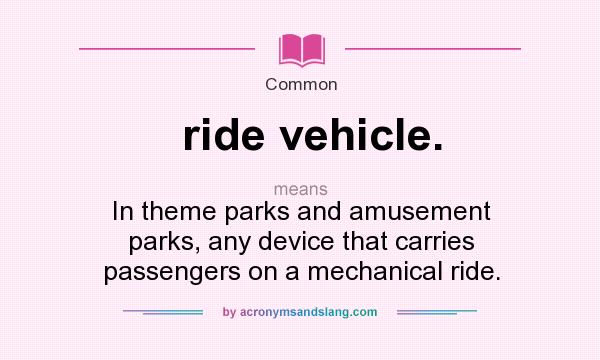 What does ride vehicle. mean? It stands for In theme parks and amusement parks, any device that carries passengers on a mechanical ride.