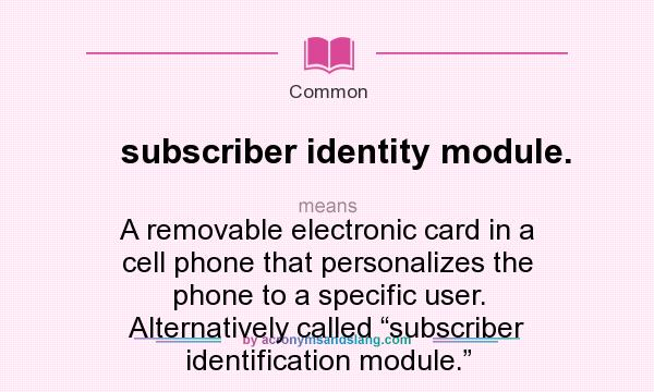 What does subscriber identity module. mean? It stands for A removable electronic card in a cell phone that personalizes the phone to a specific user. Alternatively called “subscriber identification module.”