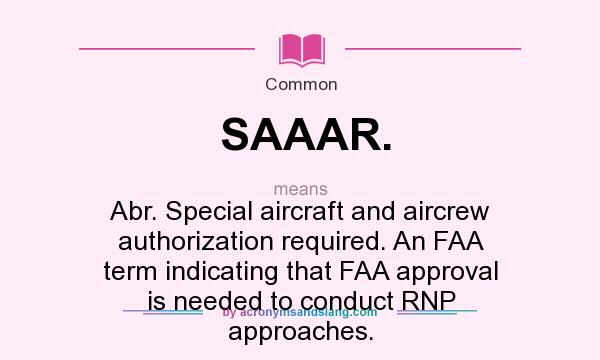 What does SAAAR. mean? It stands for Abr. Special aircraft and aircrew authorization required. An FAA term indicating that FAA approval is needed to conduct RNP approaches.