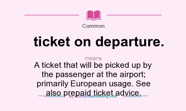 What does ticket on departure. mean? It stands for A ticket that will be picked up by the passenger at the airport; primarily European usage. See also prepaid ticket advice.