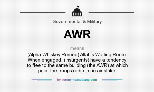 What does AWR mean? It stands for (Alpha Whiskey Romeo) Allah’s Waiting Room. When engaged, (insurgents) have a tendency to flee to the same building (the AWR) at which point the troops radio in an air strike.