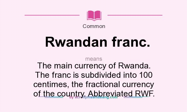 What does Rwandan franc. mean? It stands for The main currency of Rwanda. The franc is subdivided into 100 centimes, the fractional currency of the country. Abbreviated RWF.
