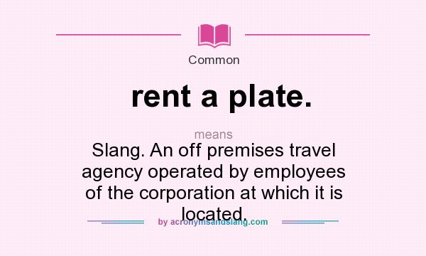 What does rent a plate. mean? It stands for Slang. An off premises travel agency operated by employees of the corporation at which it is located.