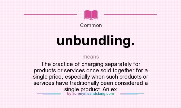 What does unbundling. mean? It stands for The practice of charging separately for products or services once sold together for a single price, especially when such products or services have traditionally been considered a single product. An ex