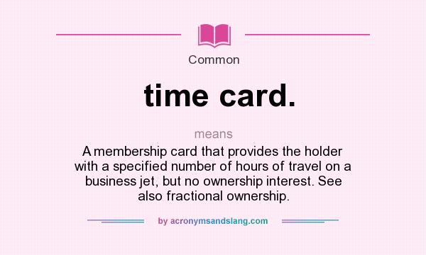 What does time card. mean? It stands for A membership card that provides the holder with a specified number of hours of travel on a business jet, but no ownership interest. See also fractional ownership.
