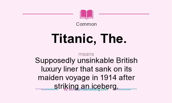 What does Titanic, The. mean? It stands for Supposedly unsinkable British luxury liner that sank on its maiden voyage in 1914 after striking an iceberg.