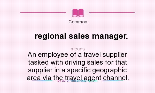 What does regional sales manager. mean? It stands for An employee of a travel supplier tasked with driving sales for that supplier in a specific geographic area via the travel agent channel.