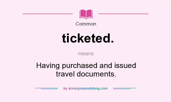 What does ticketed. mean? It stands for Having purchased and issued travel documents.