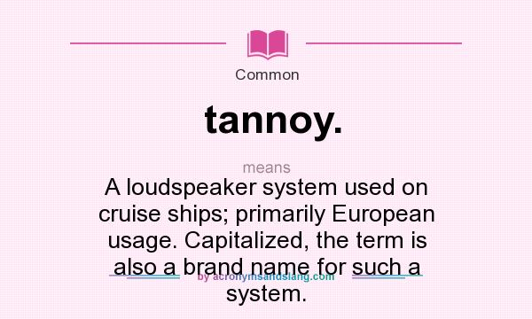 What does tannoy. mean? It stands for A loudspeaker system used on cruise ships; primarily European usage. Capitalized, the term is also a brand name for such a system.