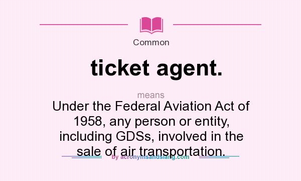 What does ticket agent. mean? It stands for Under the Federal Aviation Act of 1958, any person or entity, including GDSs, involved in the sale of air transportation.