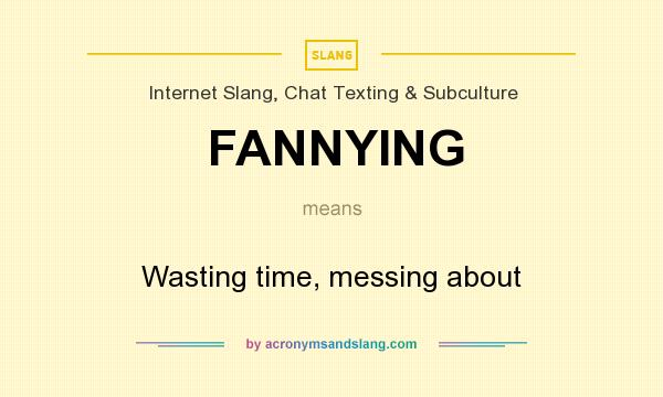 What does FANNYING mean? It stands for Wasting time, messing about