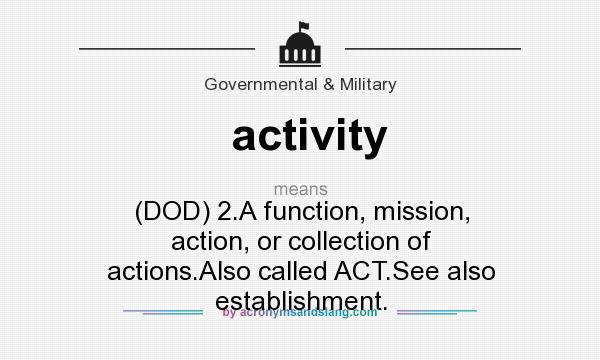 What does activity mean? It stands for (DOD) 2.A function, mission, action, or collection of actions.Also called ACT.See also establishment.