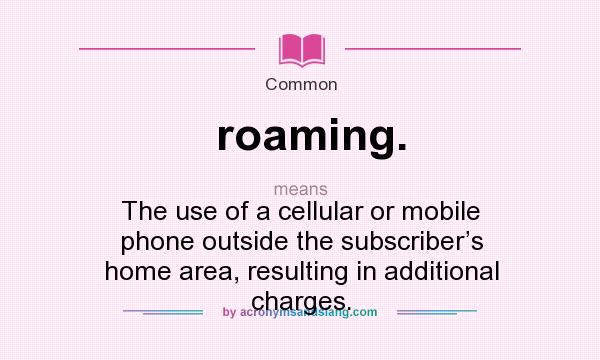 What does roaming. mean? It stands for The use of a cellular or mobile phone outside the subscriber’s home area, resulting in additional charges.