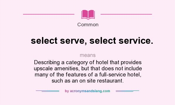 What does select serve, select service. mean? It stands for Describing a category of hotel that provides upscale amenities, but that does not include many of the features of a full-service hotel, such as an on site restaurant.