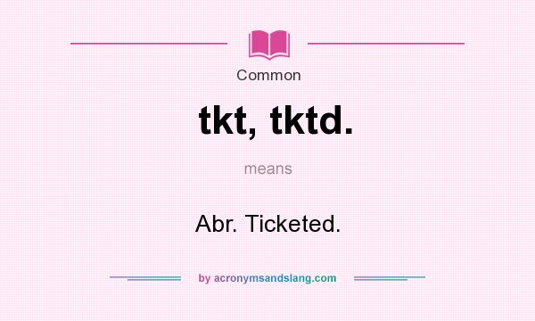 What does tkt, tktd. mean? It stands for Abr. Ticketed.