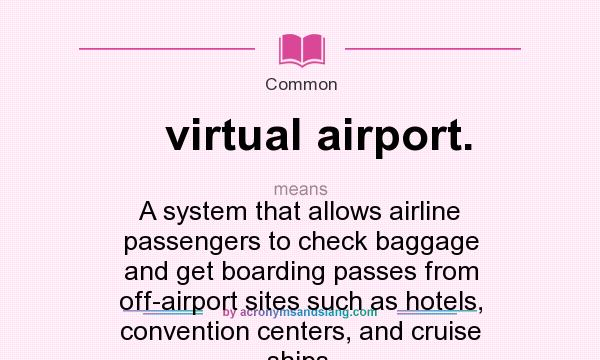 What does virtual airport. mean? It stands for A system that allows airline passengers to check baggage and get boarding passes from off-airport sites such as hotels, convention centers, and cruise ships.