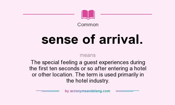 What does sense of arrival. mean? It stands for The special feeling a guest experiences during the first ten seconds or so after entering a hotel or other location. The term is used primarily in the hotel industry.