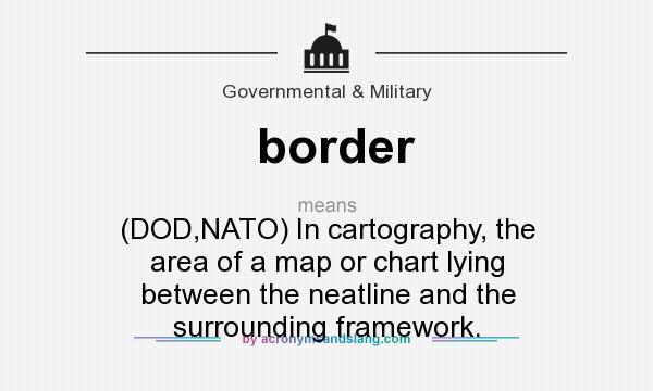 What does border mean? It stands for (DOD,NATO) In cartography, the area of a map or chart lying between the neatline and the surrounding framework.