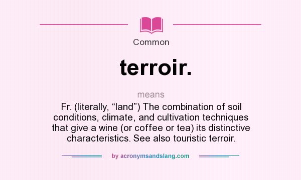What does terroir. mean? It stands for Fr. (literally, “land”) The combination of soil conditions, climate, and cultivation techniques that give a wine (or coffee or tea) its distinctive characteristics. See also touristic terroir.