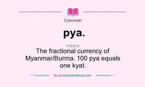 What does pya. mean? It stands for The fractional currency of Myanmar/Burma. 100 pya equals one kyat.