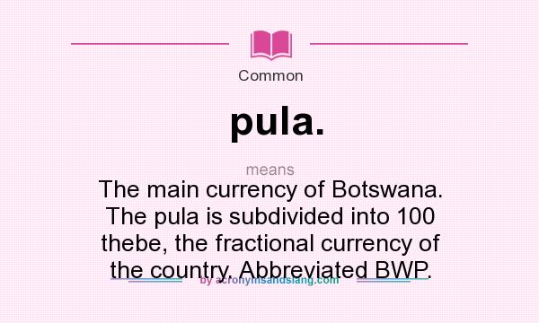 What does pula. mean? It stands for The main currency of Botswana. The pula is subdivided into 100 thebe, the fractional currency of the country. Abbreviated BWP.