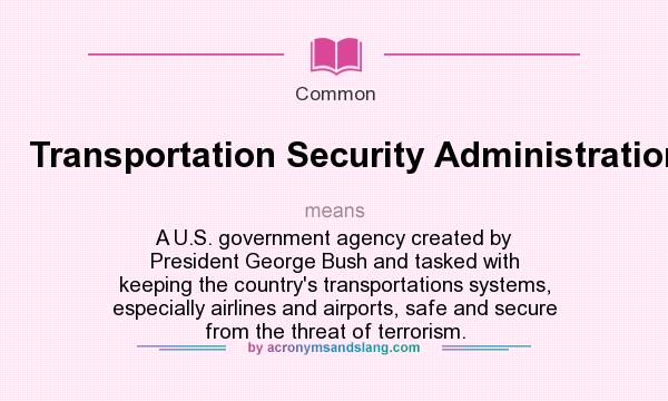 What does Transportation Security Administration. mean? It stands for A U.S. government agency created by President George Bush and tasked with keeping the country`s transportations systems, especially airlines and airports, safe and secure from the threat of terrorism.