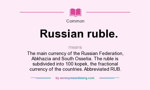 What does Russian ruble. mean? It stands for The main currency of the Russian Federation, Abkhazia and South Ossetia. The ruble is subdivided into 100 kopek, the fractional currency of the countries. Abbreviated RUB.